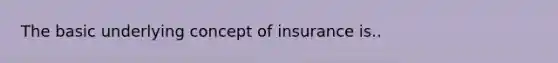 The basic underlying concept of insurance is..