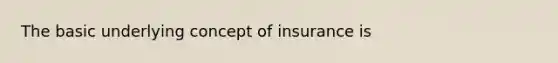 The basic underlying concept of insurance is