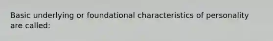 Basic underlying or foundational characteristics of personality are called: