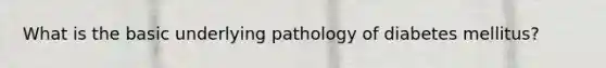 What is the basic underlying pathology of diabetes mellitus?