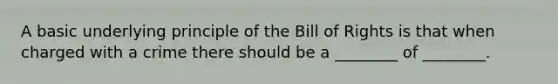 A basic underlying principle of the Bill of Rights is that when charged with a crime there should be a ________ of ________.