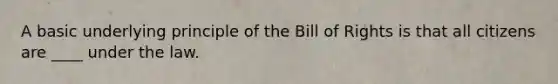 A basic underlying principle of the Bill of Rights is that all citizens are ____ under the law.