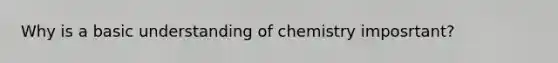 Why is a basic understanding of chemistry imposrtant?