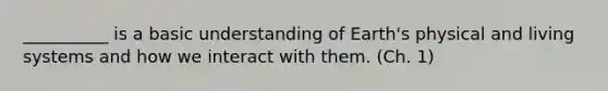 __________ is a basic understanding of Earth's physical and living systems and how we interact with them. (Ch. 1)