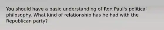 You should have a basic understanding of Ron Paul's political philosophy. What kind of relationship has he had with the Republican party?