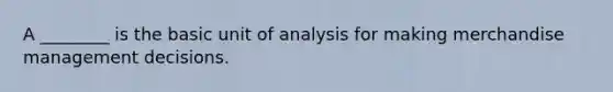 A ________ is the basic unit of analysis for making merchandise management decisions.