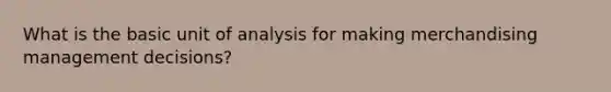 What is the basic unit of analysis for making merchandising management decisions?