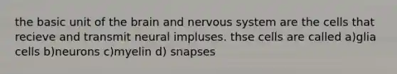 the basic unit of the brain and nervous system are the cells that recieve and transmit neural impluses. thse cells are called a)glia cells b)neurons c)myelin d) snapses