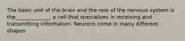 The basic unit of the brain and the rest of the nervous system is the_____________, a cell that specializes in receiving and transmitting information. Neurons come in many different shapes