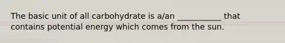 The basic unit of all carbohydrate is a/an ___________ that contains potential energy which comes from the sun.