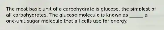 The most basic unit of a carbohydrate is glucose, the simplest of all carbohydrates. The glucose molecule is known as ______ a one-unit sugar molecule that all cells use for energy.