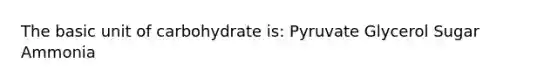 The basic unit of carbohydrate is: Pyruvate Glycerol Sugar Ammonia