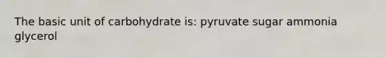 The basic unit of carbohydrate is: pyruvate sugar ammonia glycerol