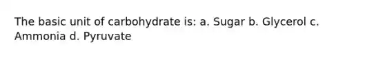 The basic unit of carbohydrate is: a. Sugar b. Glycerol c. Ammonia d. Pyruvate