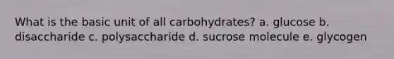 What is the basic unit of all carbohydrates? a. glucose b. disaccharide c. polysaccharide d. sucrose molecule e. glycogen