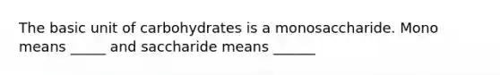 The basic unit of carbohydrates is a monosaccharide. Mono means _____ and saccharide means ______