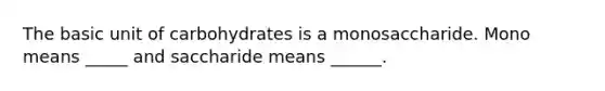 The basic unit of carbohydrates is a monosaccharide. Mono means _____ and saccharide means ______.