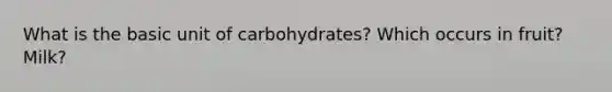 What is the basic unit of carbohydrates? Which occurs in fruit? Milk?