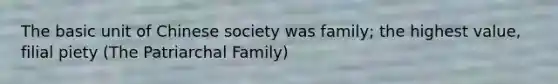 The basic unit of Chinese society was family; the highest value, filial piety (The Patriarchal Family)