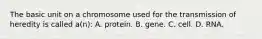 The basic unit on a chromosome used for the transmission of heredity is called a(n): A. protein. B. gene. C. cell. D. RNA.