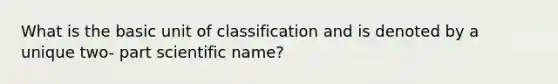 What is the basic unit of classification and is denoted by a unique two- part scientific name?