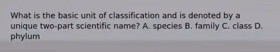 What is the basic unit of classification and is denoted by a unique two-part scientific name? A. species B. family C. class D. phylum