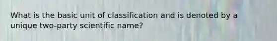 What is the basic unit of classification and is denoted by a unique two-party scientific name?