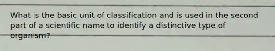 What is the basic unit of classification and is used in the second part of a scientific name to identify a distinctive type of organism?