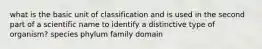 what is the basic unit of classification and is used in the second part of a scientific name to identify a distinctive type of organism? species phylum family domain