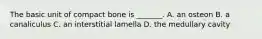 The basic unit of compact bone is _______. A. an osteon B. a canaliculus C. an interstitial lamella D. the medullary cavity