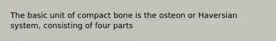 The basic unit of compact bone is the osteon or Haversian system, consisting of four parts