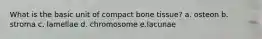 What is the basic unit of compact bone tissue? a. osteon b. stroma c. lamellae d. chromosome e.lacunae