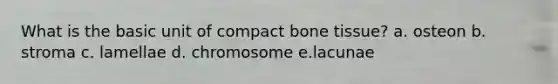 What is the basic unit of compact bone tissue? a. osteon b. stroma c. lamellae d. chromosome e.lacunae