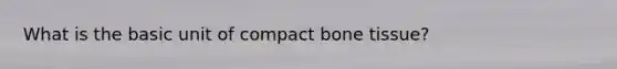 What is the basic unit of compact bone tissue?