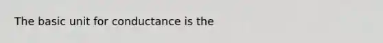 The basic unit for conductance is the