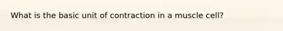 What is the basic unit of contraction in a muscle cell?