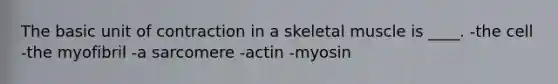 The basic unit of contraction in a skeletal muscle is ____. -the cell -the myofibril -a sarcomere -actin -​myosin