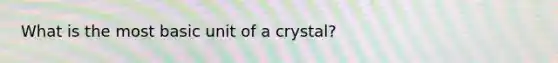 What is the most basic unit of a crystal?