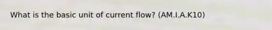 What is the basic unit of current flow? (AM.I.A.K10)