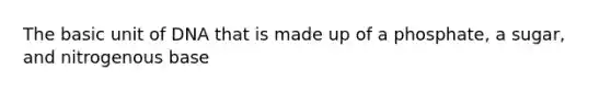 The basic unit of DNA that is made up of a phosphate, a sugar, and nitrogenous base