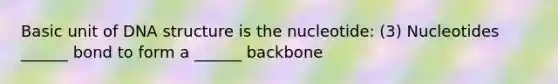 Basic unit of DNA structure is the nucleotide: (3) Nucleotides ______ bond to form a ______ backbone