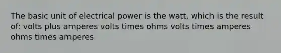 The basic unit of electrical power is the watt, which is the result of: volts plus amperes volts times ohms volts times amperes ohms times amperes