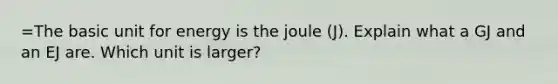 =The basic unit for energy is the joule (J). Explain what a GJ and an EJ are. Which unit is larger?