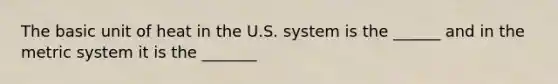 The basic unit of heat in the U.S. system is the ______ and in the metric system it is the _______