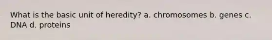 What is the basic unit of heredity? a. chromosomes b. genes c. DNA d. proteins