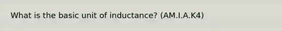 What is the basic unit of inductance? (AM.I.A.K4)