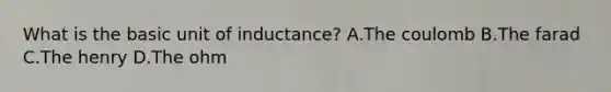 What is the basic unit of inductance? A.The coulomb B.The farad C.The henry D.The ohm