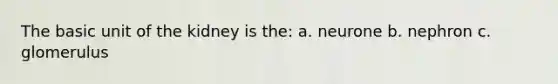 The basic unit of the kidney is the: a. neurone b. nephron c. glomerulus