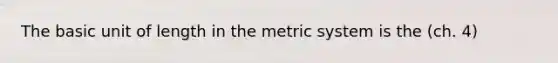 The basic unit of length in the metric system is the (ch. 4)