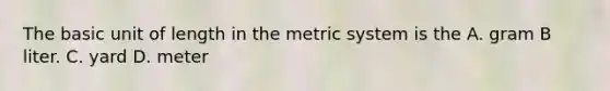 The basic unit of length in the metric system is the A. gram B liter. C. yard D. meter